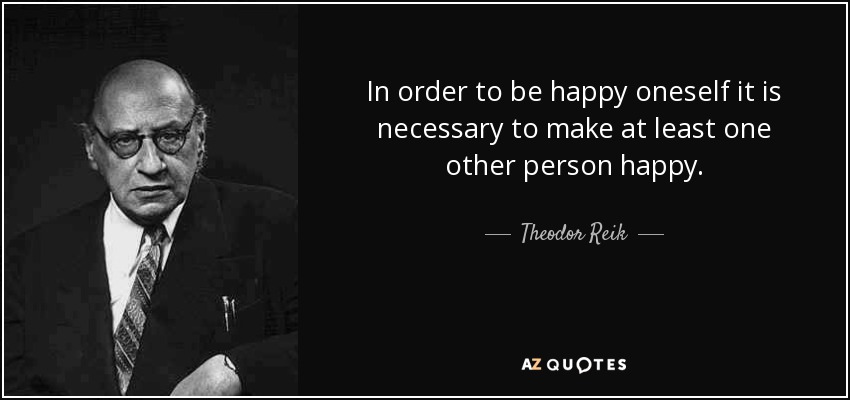 In order to be happy oneself it is necessary to make at least one other person happy. - Theodor Reik