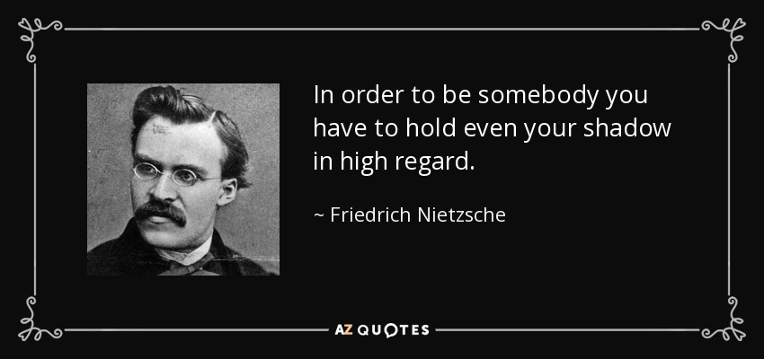 In order to be somebody you have to hold even your shadow in high regard. - Friedrich Nietzsche