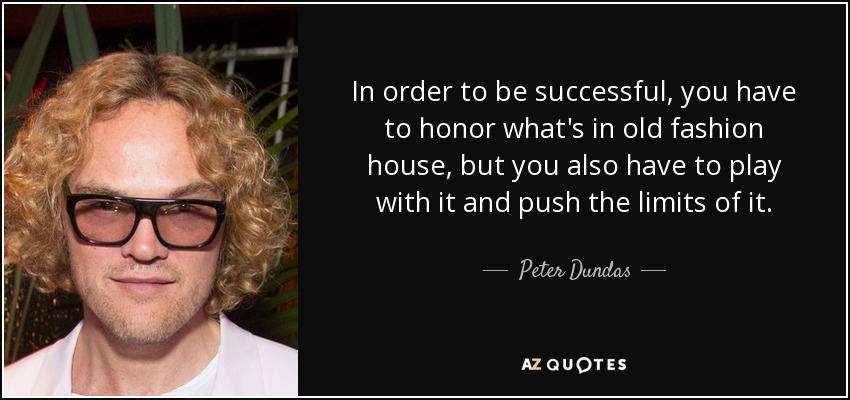 In order to be successful, you have to honor what's in old fashion house, but you also have to play with it and push the limits of it. - Peter Dundas