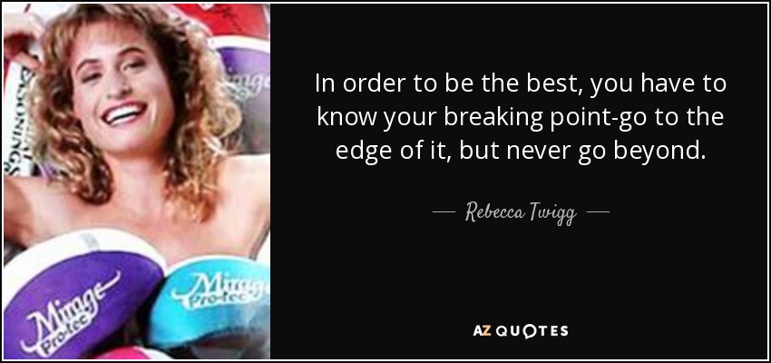 In order to be the best, you have to know your breaking point-go to the edge of it, but never go beyond. - Rebecca Twigg