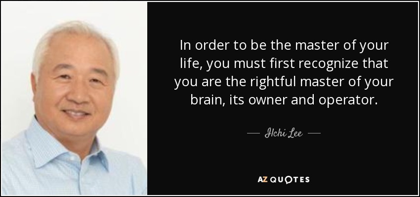 In order to be the master of your life, you must first recognize that you are the rightful master of your brain, its owner and operator. - Ilchi Lee