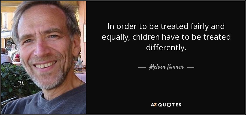 In order to be treated fairly and equally, chidren have to be treated differently. - Melvin Konner