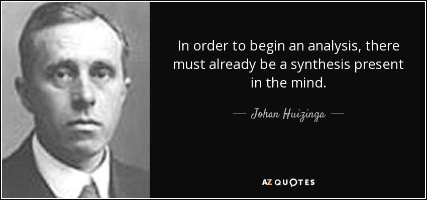 In order to begin an analysis, there must already be a synthesis present in the mind. - Johan Huizinga