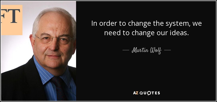 In order to change the system, we need to change our ideas. - Martin Wolf