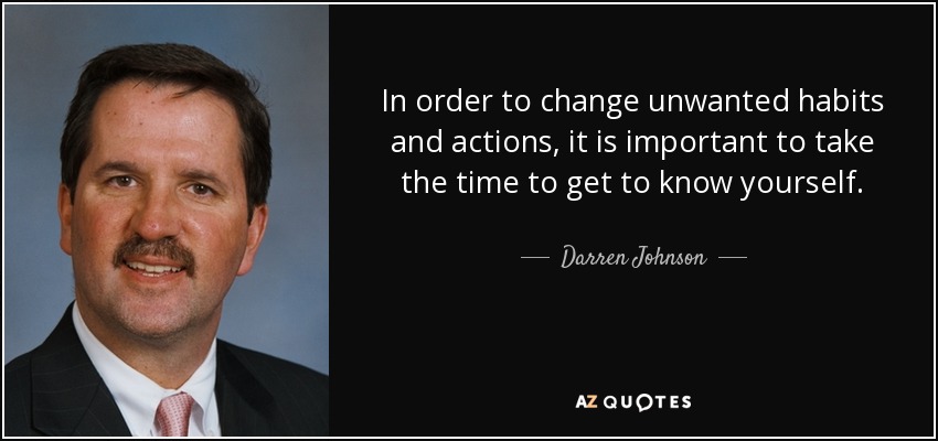 In order to change unwanted habits and actions, it is important to take the time to get to know yourself. - Darren Johnson