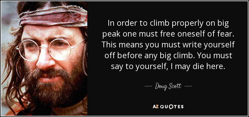 In order to climb properly on big peak one must free oneself of fear. This means you must write yourself off before any big climb. You must say to yourself, I may die here. - Doug Scott