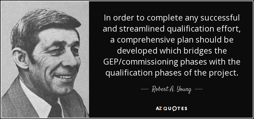 In order to complete any successful and streamlined qualification effort, a comprehensive plan should be developed which bridges the GEP/commissioning phases with the qualification phases of the project. - Robert A. Young