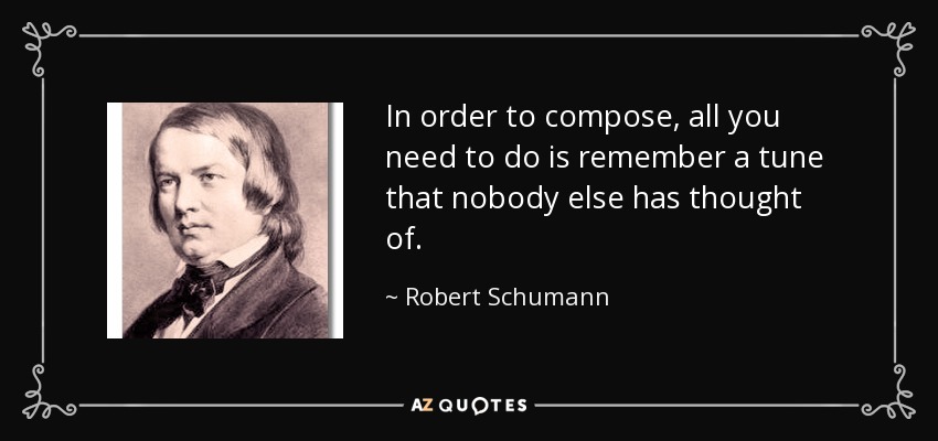 In order to compose, all you need to do is remember a tune that nobody else has thought of. - Robert Schumann