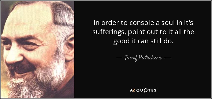 In order to console a soul in it's sufferings, point out to it all the good it can still do. - Pio of Pietrelcina