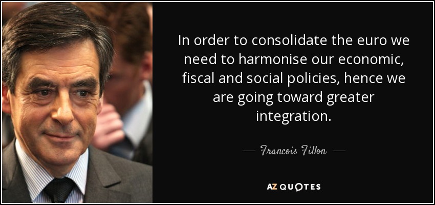 In order to consolidate the euro we need to harmonise our economic, fiscal and social policies, hence we are going toward greater integration. - Francois Fillon