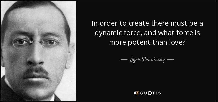 In order to create there must be a dynamic force, and what force is more potent than love? - Igor Stravinsky