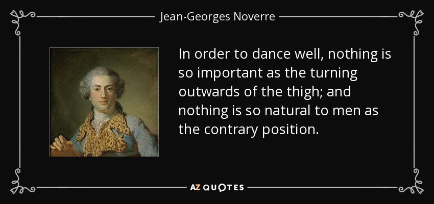 In order to dance well, nothing is so important as the turning outwards of the thigh; and nothing is so natural to men as the contrary position. - Jean-Georges Noverre