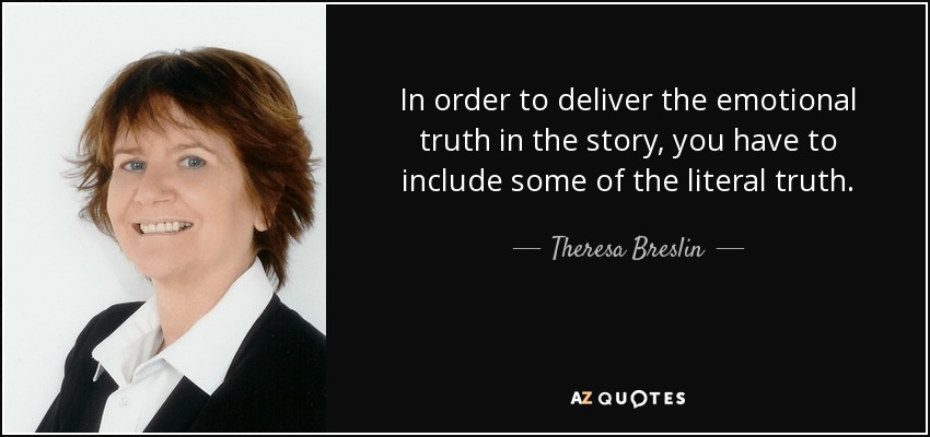In order to deliver the emotional truth in the story, you have to include some of the literal truth. - Theresa Breslin