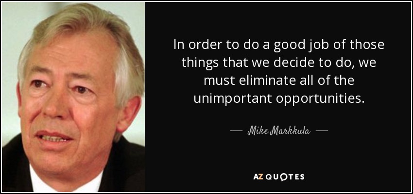 In order to do a good job of those things that we decide to do, we must eliminate all of the unimportant opportunities. - Mike Markkula