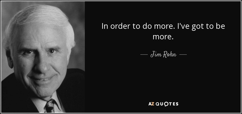 In order to do more. I've got to be more. - Jim Rohn