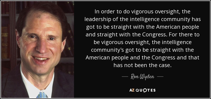 In order to do vigorous oversight, the leadership of the intelligence community has got to be straight with the American people and straight with the Congress. For there to be vigorous oversight, the intelligence community's got to be straight with the American people and the Congress and that has not been the case. - Ron Wyden