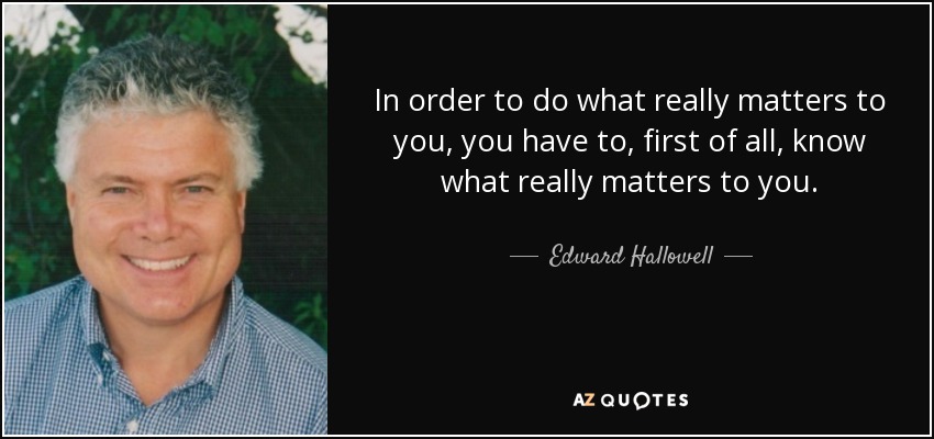 In order to do what really matters to you, you have to, first of all, know what really matters to you. - Edward Hallowell