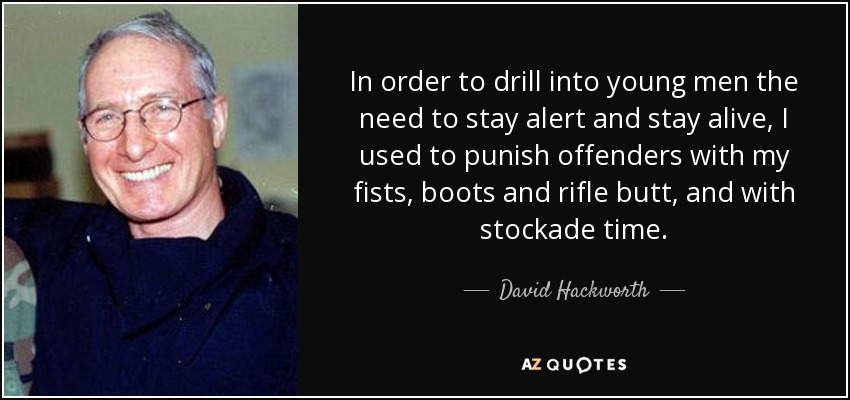 In order to drill into young men the need to stay alert and stay alive, I used to punish offenders with my fists, boots and rifle butt, and with stockade time. - David Hackworth