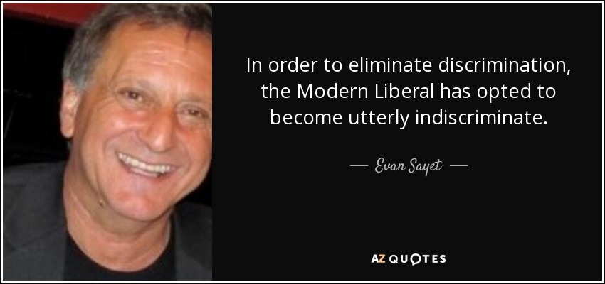 In order to eliminate discrimination, the Modern Liberal has opted to become utterly indiscriminate. - Evan Sayet