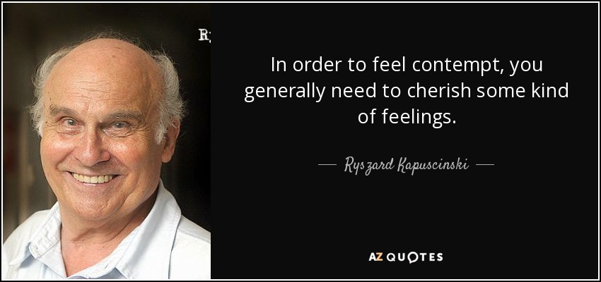 In order to feel contempt, you generally need to cherish some kind of feelings. - Ryszard Kapuscinski