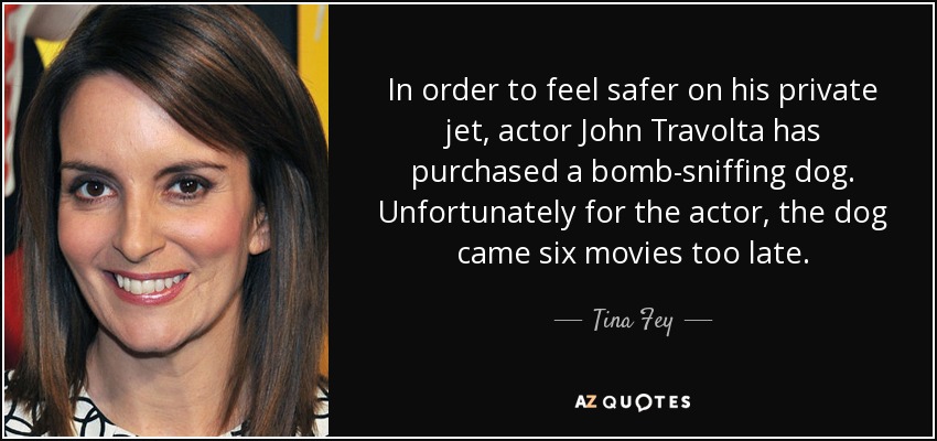 In order to feel safer on his private jet, actor John Travolta has purchased a bomb-sniffing dog. Unfortunately for the actor, the dog came six movies too late. - Tina Fey
