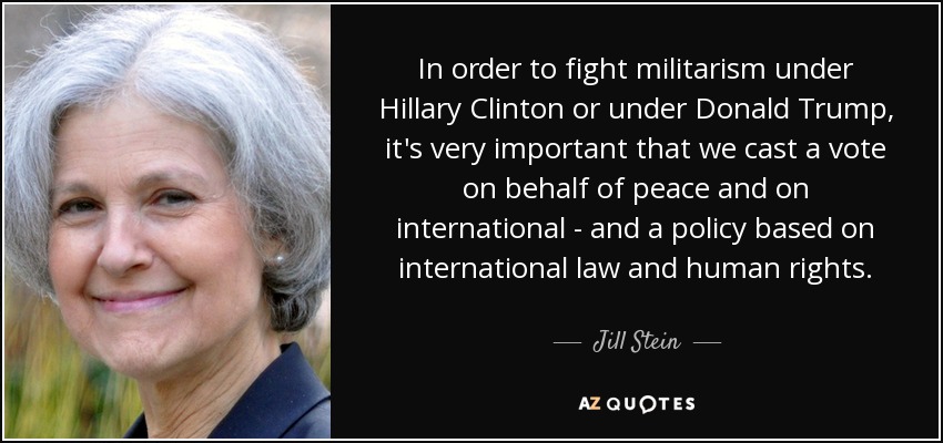 In order to fight militarism under Hillary Clinton or under Donald Trump, it's very important that we cast a vote on behalf of peace and on international - and a policy based on international law and human rights. - Jill Stein