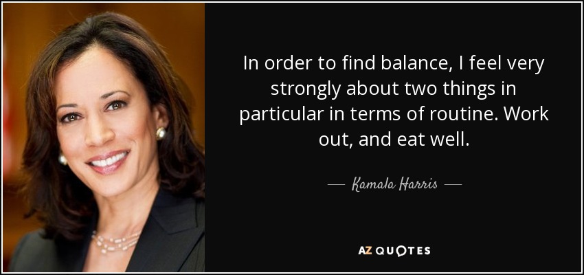In order to find balance, I feel very strongly about two things in particular in terms of routine. Work out, and eat well. - Kamala Harris
