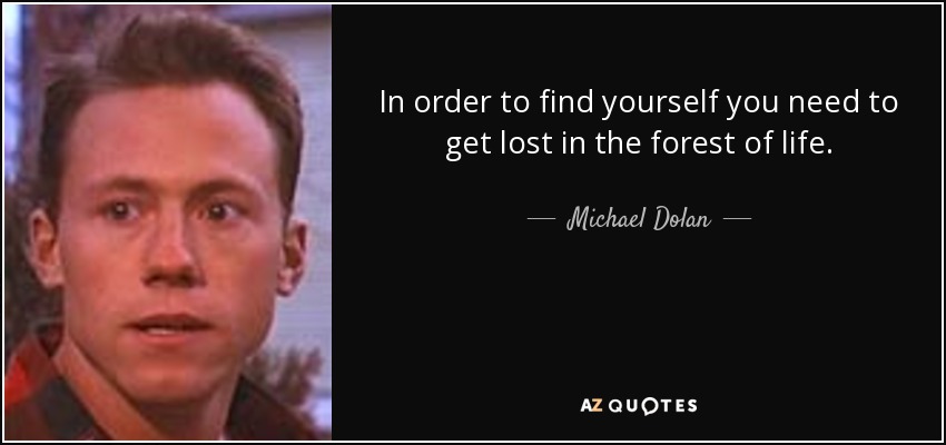 In order to find yourself you need to get lost in the forest of life. - Michael Dolan