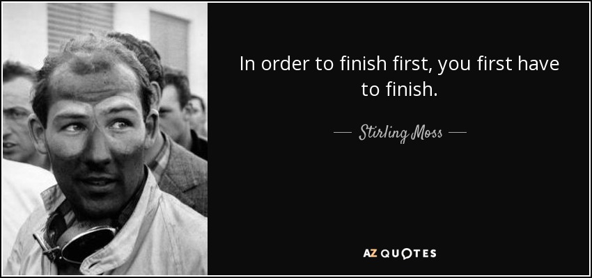 In order to finish first, you first have to finish. - Stirling Moss