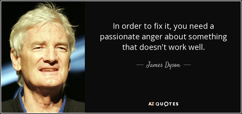 In order to fix it, you need a passionate anger about something that doesn't work well. - James Dyson