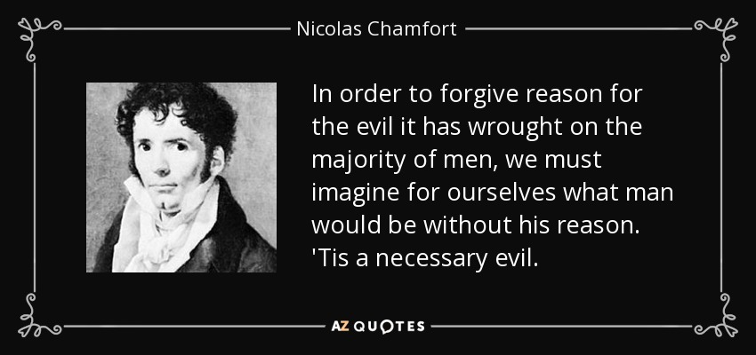 In order to forgive reason for the evil it has wrought on the majority of men, we must imagine for ourselves what man would be without his reason. 'Tis a necessary evil. - Nicolas Chamfort