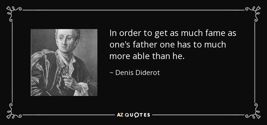 In order to get as much fame as one's father one has to much more able than he. - Denis Diderot