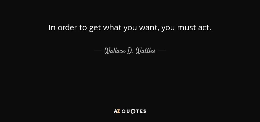 In order to get what you want, you must act. - Wallace D. Wattles