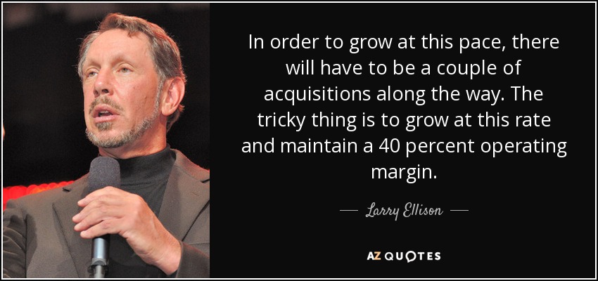 In order to grow at this pace, there will have to be a couple of acquisitions along the way. The tricky thing is to grow at this rate and maintain a 40 percent operating margin. - Larry Ellison