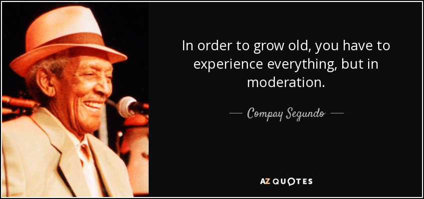 In order to grow old, you have to experience everything, but in moderation. - Compay Segundo