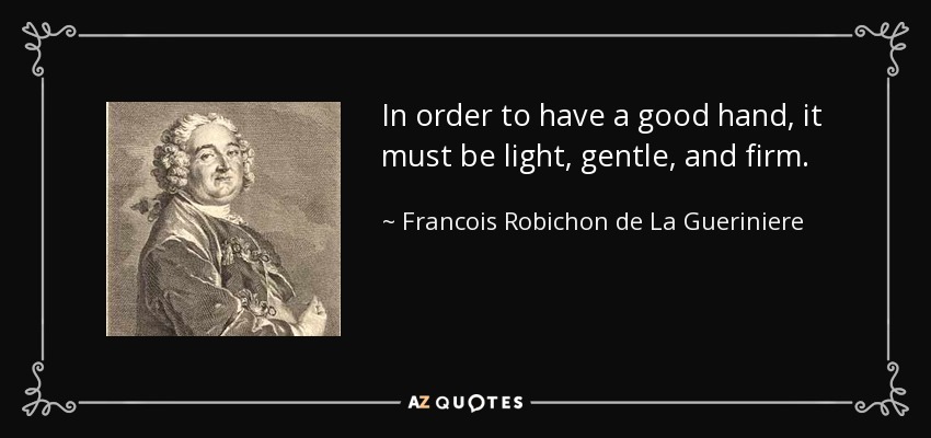 In order to have a good hand, it must be light, gentle, and firm. - Francois Robichon de La Gueriniere