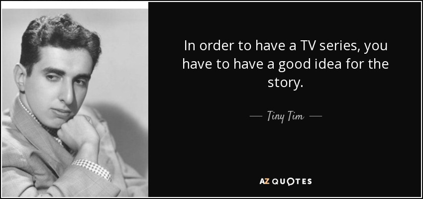 In order to have a TV series, you have to have a good idea for the story. - Tiny Tim