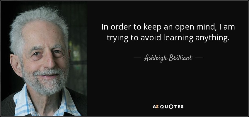 In order to keep an open mind, I am trying to avoid learning anything. - Ashleigh Brilliant