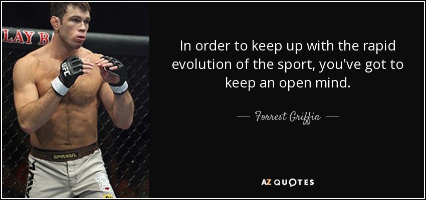 In order to keep up with the rapid evolution of the sport, you've got to keep an open mind. - Forrest Griffin