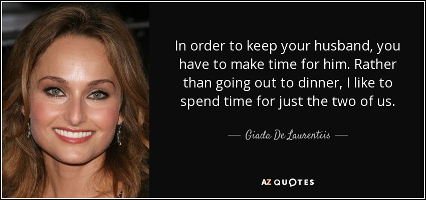 In order to keep your husband, you have to make time for him. Rather than going out to dinner, I like to spend time for just the two of us. - Giada De Laurentiis