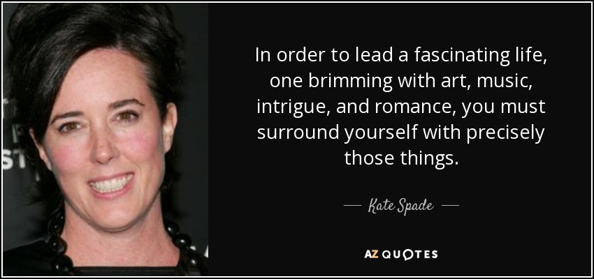 In order to lead a fascinating life, one brimming with art, music, intrigue, and romance, you must surround yourself with precisely those things. - Kate Spade