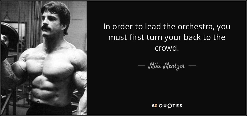 In order to lead the orchestra, you must first turn your back to the crowd. - Mike Mentzer