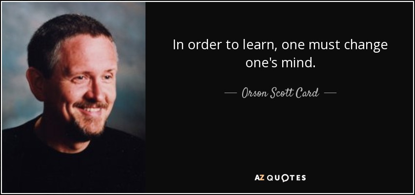 In order to learn, one must change one's mind. - Orson Scott Card
