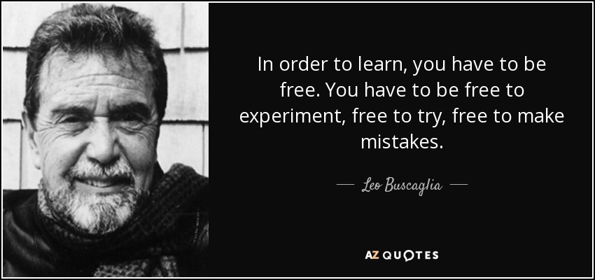 In order to learn, you have to be free. You have to be free to experiment, free to try, free to make mistakes. - Leo Buscaglia