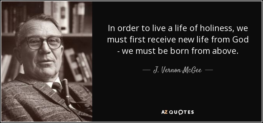 In order to live a life of holiness, we must first receive new life from God - we must be born from above. - J. Vernon McGee
