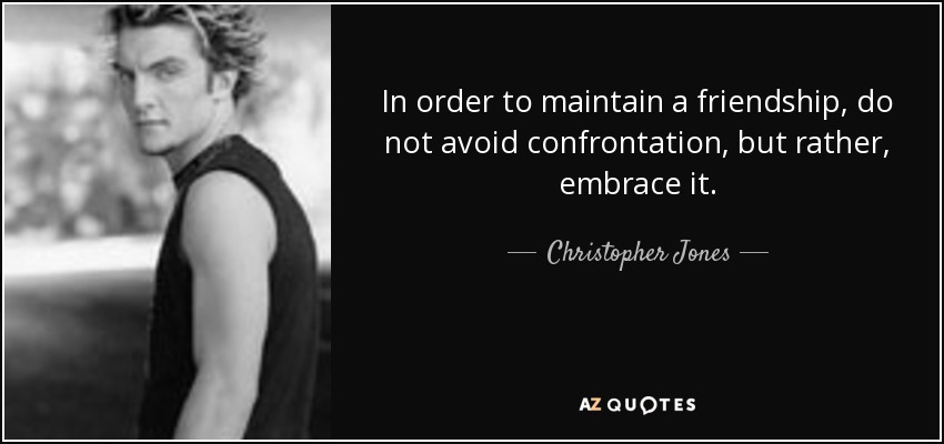 In order to maintain a friendship, do not avoid confrontation, but rather, embrace it. - Christopher Jones