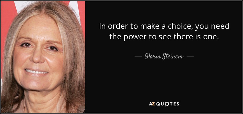 In order to make a choice, you need the power to see there is one. - Gloria Steinem