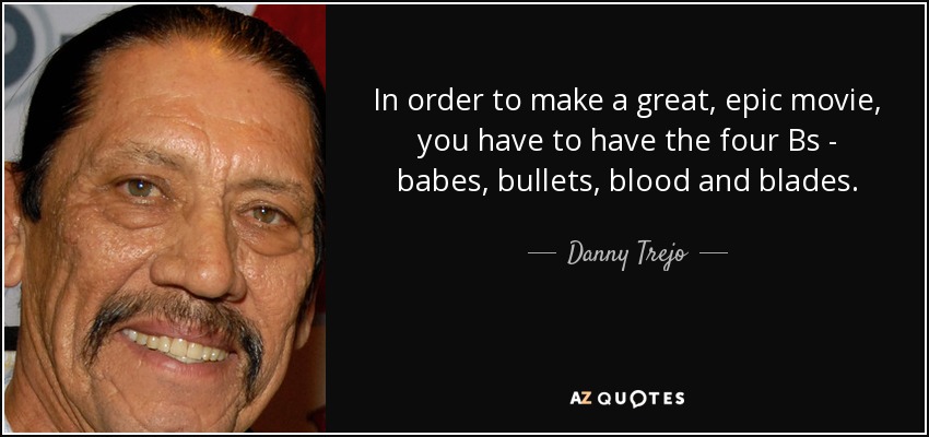 In order to make a great, epic movie, you have to have the four Bs - babes, bullets, blood and blades. - Danny Trejo