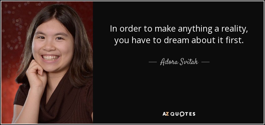 In order to make anything a reality, you have to dream about it first. - Adora Svitak
