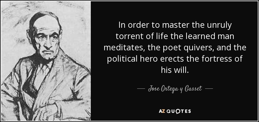 In order to master the unruly torrent of life the learned man meditates, the poet quivers, and the political hero erects the fortress of his will. - Jose Ortega y Gasset